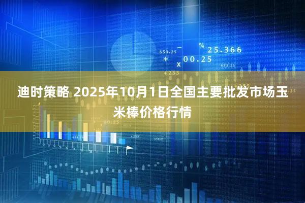迪时策略 2025年10月1日全国主要批发市场玉米棒价格行情