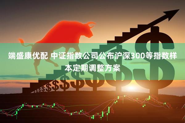 端盛康优配 中证指数公司公布沪深300等指数样本定期调整方案