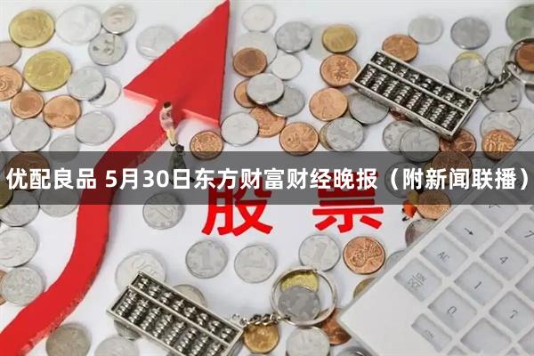 优配良品 5月30日东方财富财经晚报（附新闻联播）