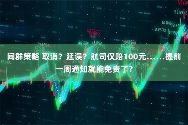 间群策略 取消？延误？航司仅赔100元……提前一周通知就能免责了？