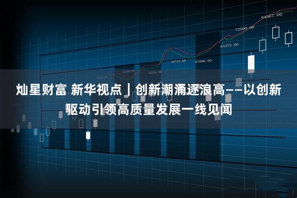灿星财富 新华视点｜创新潮涌逐浪高——以创新驱动引领高质量发展一线见闻