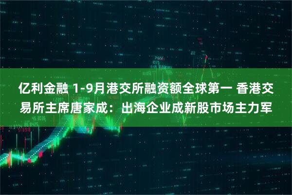 亿利金融 1-9月港交所融资额全球第一 香港交易所主席唐家成：出海企业成新股市场主力军