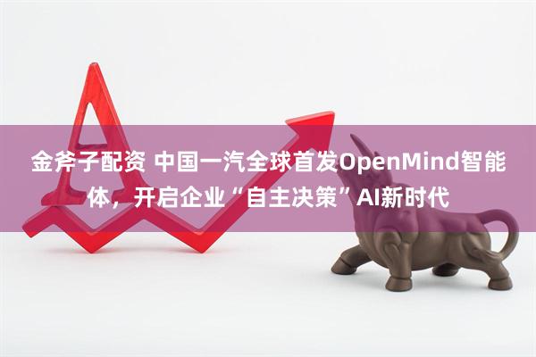 金斧子配资 中国一汽全球首发OpenMind智能体，开启企业“自主决策”AI新时代