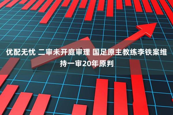 优配无忧 二审未开庭审理 国足原主教练李铁案维持一审20年原判