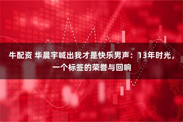 牛配资 华晨宇喊出我才是快乐男声：13年时光，一个标签的荣誉与回响