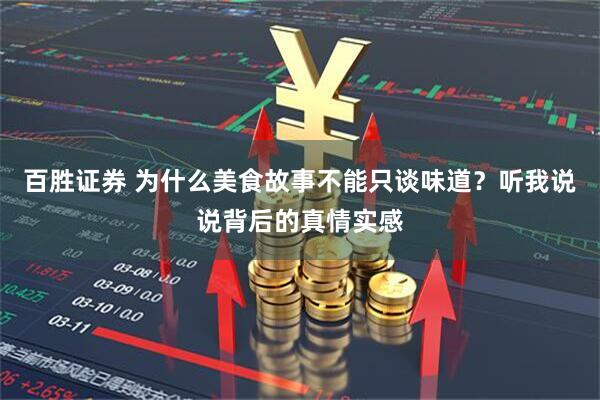 百胜证券 为什么美食故事不能只谈味道？听我说说背后的真情实感