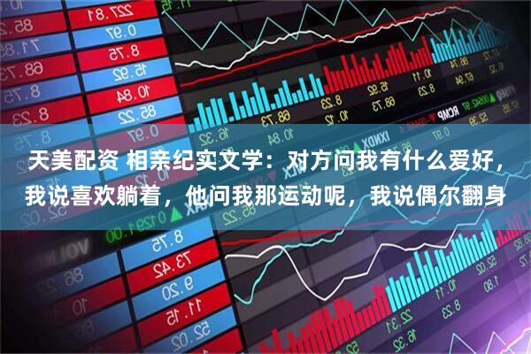 天美配资 相亲纪实文学：对方问我有什么爱好，我说喜欢躺着，他问我那运动呢，我说偶尔翻身