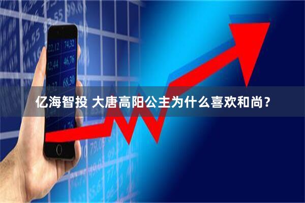 亿海智投 大唐高阳公主为什么喜欢和尚？