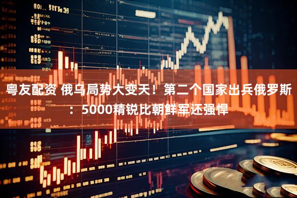 粤友配资 俄乌局势大变天！第二个国家出兵俄罗斯：5000精锐比朝鲜军还强悍