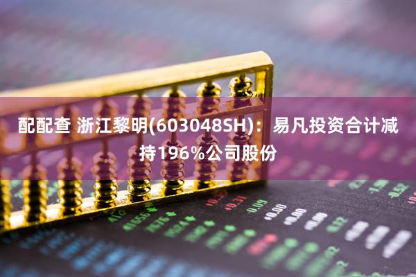 配配查 浙江黎明(603048SH)：易凡投资合计减持196%公司股份