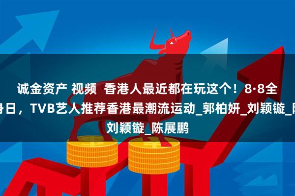 诚金资产 视频  香港人最近都在玩这个！8·8全民健身日，TVB艺人推荐香港最潮流运动_郭柏妍_刘颖镟_陈展鹏