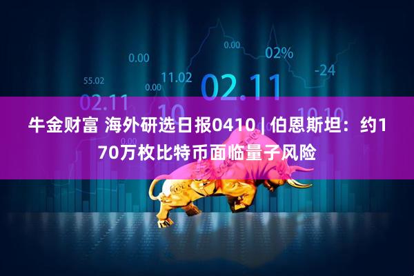 牛金财富 海外研选日报0410 | 伯恩斯坦:约170万枚比特币面临量子风险