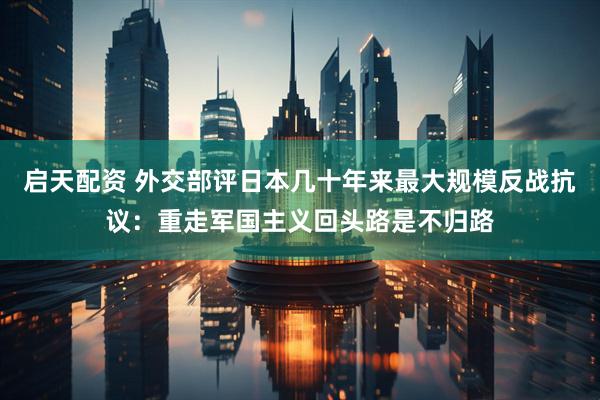 启天配资 外交部评日本几十年来最大规模反战抗议：重走军国主义回头路是不归路